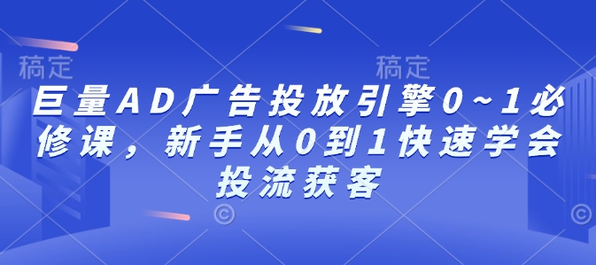 巨量AD广告投放引擎0~1必修课，新手从0到1快速学会投流获客-财兔窝项目网