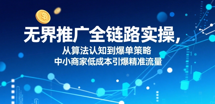 ​无界推广全链路实操，从算法认知到爆单策略，中小商家低成本引爆精准流量-财兔窝项目网
