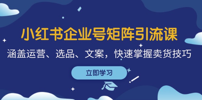 小红书企业号矩阵引流课，涵盖运营、选品、文案，快速掌握卖货技巧-财兔窝项目网