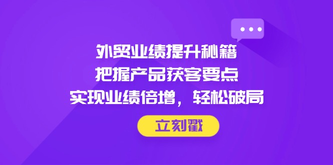 外贸业绩提升秘籍，把握产品获客要点，实现业绩倍增，轻松破局-财兔窝项目网
