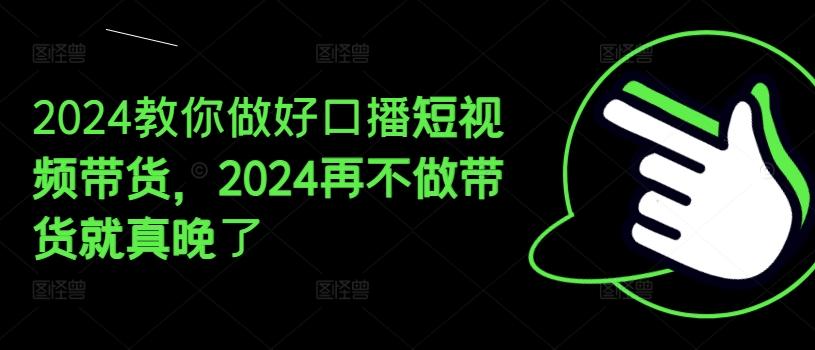 2024教你做好口播短视频带货，2024再不做带货就真晚了-财兔窝项目网