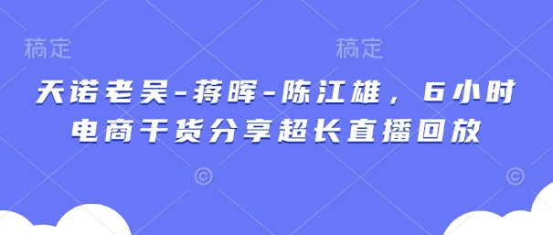 天诺老吴-蒋晖-陈江雄，6小时电商干货分享超长直播回放-财兔窝项目网