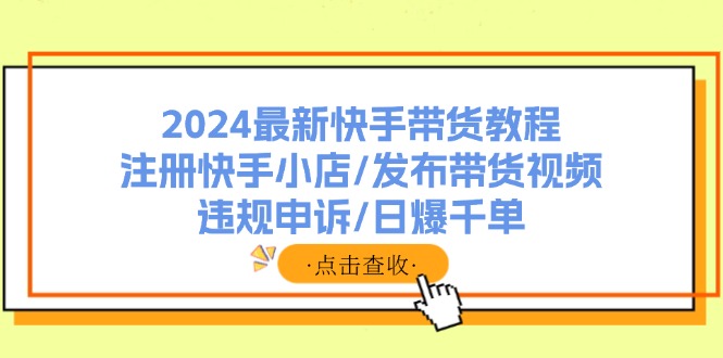 2024最新快手带货教程：注册快手小店/发布带货视频/违规申诉/日爆千单-财兔窝项目网