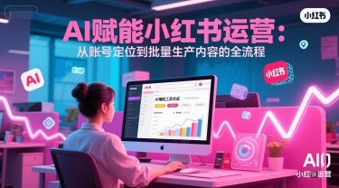 AI 赋能小红书运营：从账号定位到批量生产内容的全流程-财兔窝项目网