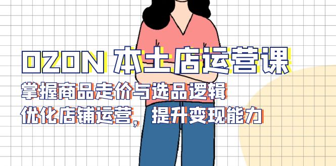 OZON 本土店运营课，掌握商品走价与选品逻辑，优化店铺运营，提升变现能力-财兔窝项目网