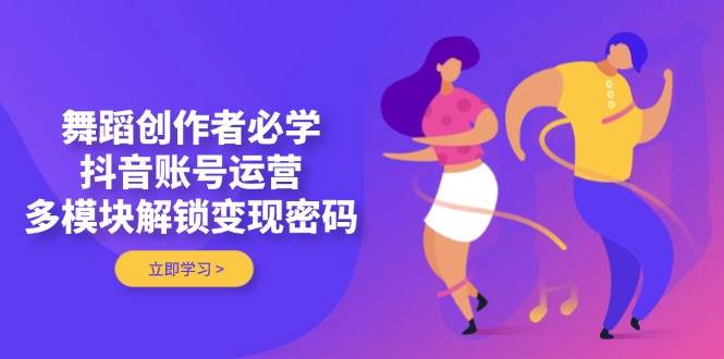 舞蹈创作者必学，抖音账号运营，多模块解锁变现密码-财兔窝项目网