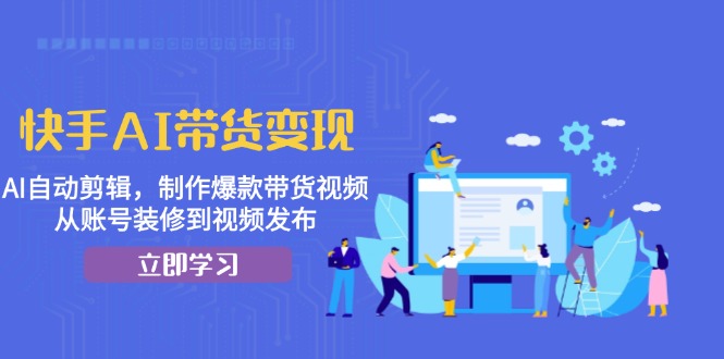 快手AI带货变现：AI自动剪辑，制作爆款带货视频，从账号装修到视频发布-财兔窝项目网