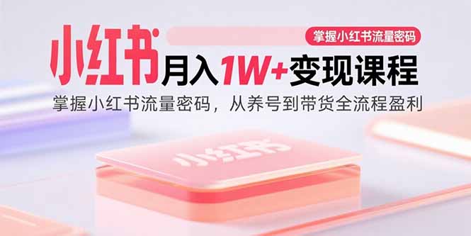 小红书月入1W+变现课程：掌握小红书流量密码，从养号到带货全流程盈利-财兔窝项目网