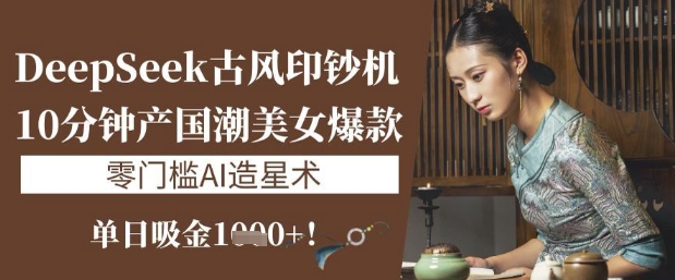 DeepSeek古风印钞机：10分钟产国潮美女爆款，单日吸金1k+，零门槛AI造星术-财兔窝项目网
