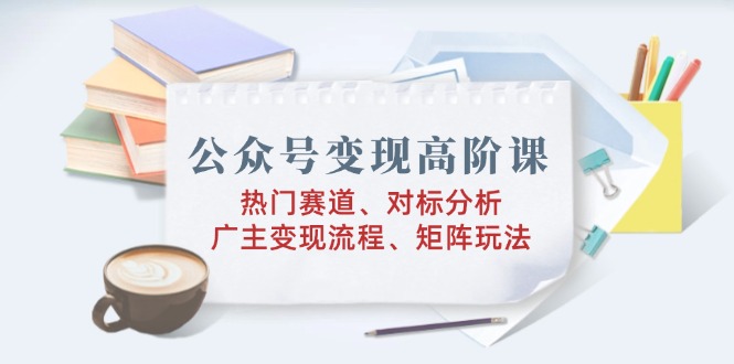 公众号变现高阶课：热门赛道、对标分析、广告主变现流程、矩阵玩法-财兔窝项目网