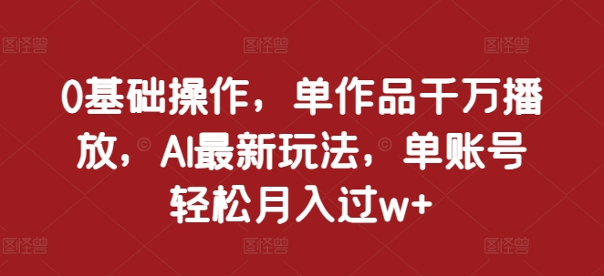0基础操作，单作品千万播放，AI最新玩法，单账号轻松月入过w+【揭秘】-财兔窝项目网