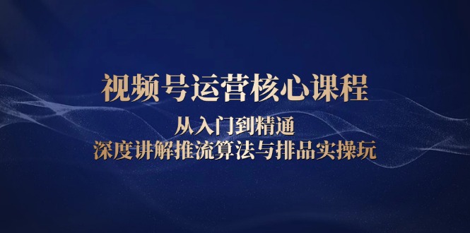 视频号运营核心课程，从入门到精通，深度讲解推流算法与排品实操玩-财兔窝项目网