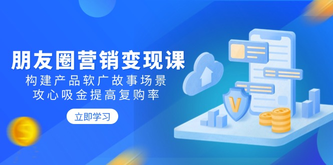 朋友圈营销变现课：构建产品软广故事场景，攻心吸金提高复购率-财兔窝项目网