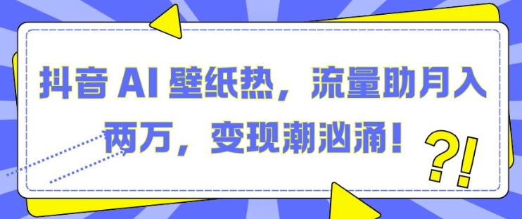 抖音 AI 壁纸热，流量助月入两W，变现潮汹涌【揭秘】-财兔窝项目网