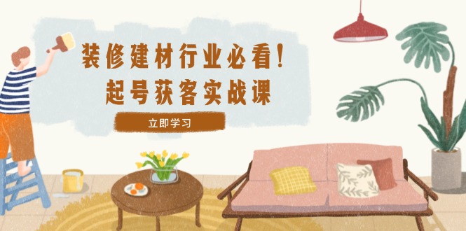 装修-建材行业必看！起号获客实战课：精准定位+爆款视频+高效运营-财兔窝项目网