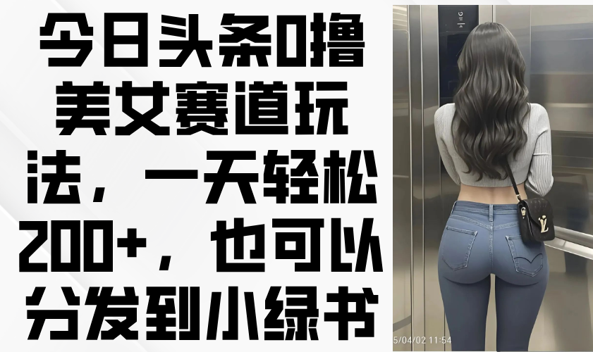 今日头条0撸美女赛道玩法，一天轻松200+，也可以分发到小绿书-财兔窝项目网