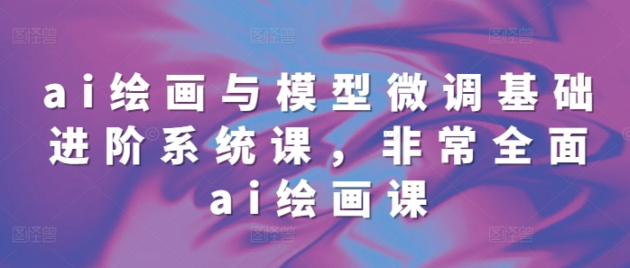 ai绘画与模型微调基础进阶系统课，非常全面ai绘画课(68节)-财兔窝项目网