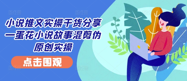 小说推文实操干货分享—蛋花小说故事混剪伪原创实操-财兔窝项目网