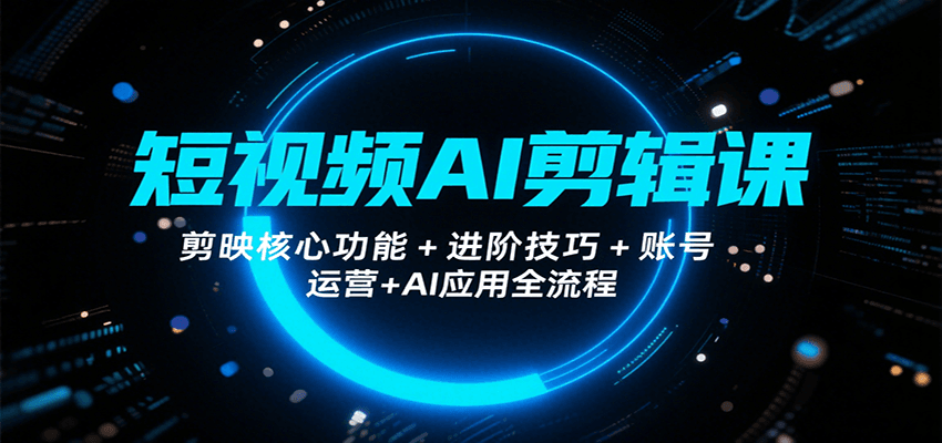 短视频AI剪辑课，剪映核心功能+进阶技巧+账号运营+AI应用全流程-财兔窝项目网