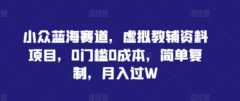 小众蓝海赛道，虚拟教辅资料项目，0门槛0成本，简单复制，月入过W【揭秘】-财兔窝项目网