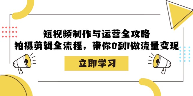 短视频制作与运营全攻略：拍摄剪辑全流程，带你0到1做流量变现-财兔窝项目网