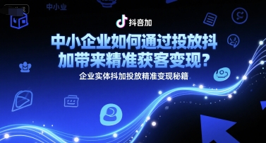 中小企业如何通过投放抖加带来精准获客变现？企业实体抖加投放精准变现秘籍-财兔窝项目网