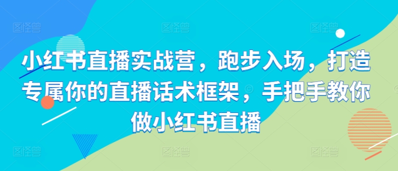 小红书直播实战营，跑步入场，打造专属你的直播话术框架，手把手教你做小红书直播-财兔窝项目网
