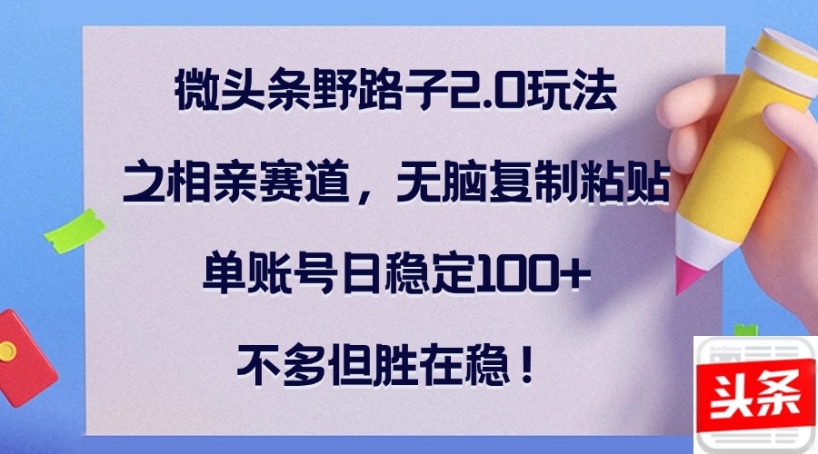 微头条野路子2.0玩法之相亲赛道，无脑复制粘贴，单账号日稳定100+，不…-财兔窝项目网