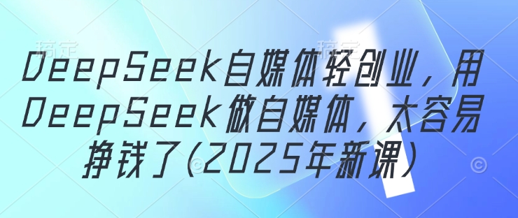DeepSeek自媒体轻创业，用DeepSeek做自媒体，太容易挣钱了(2025年新课)-财兔窝项目网