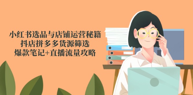 小红书选品与店铺运营秘籍，抖店拼多多货源筛选，爆款笔记+直播流量攻略-财兔窝项目网