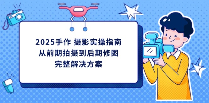 2025手作 摄影实操指南，从前期拍摄到后期修图的完整解决方案-财兔窝项目网