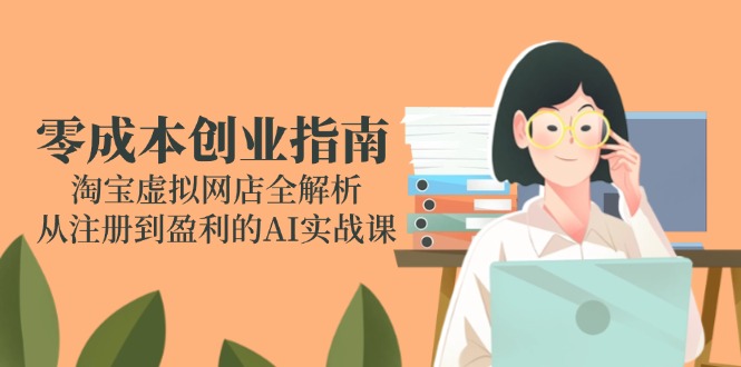 零成本创业指南：淘宝虚拟网店全解析，从注册到盈利的AI实战课-财兔窝项目网