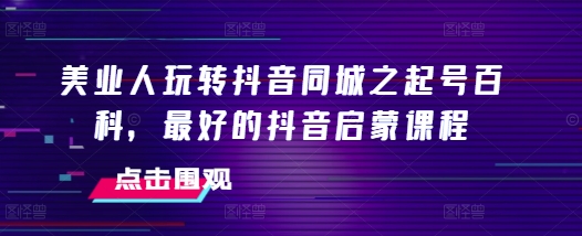 美业人玩转抖音同城之起号百科，最好的抖音启蒙课程-财兔窝项目网
