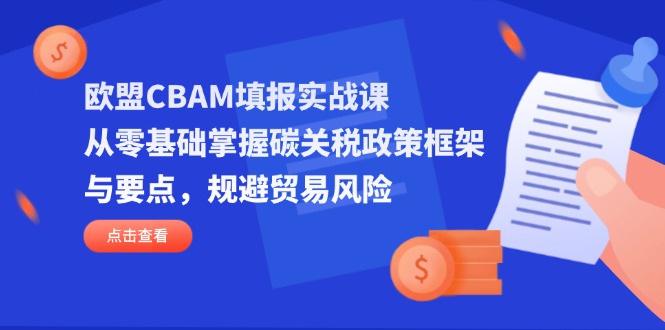 欧盟CBAM填报实战课，从零基础掌握碳关税政策框架与要点，规避贸易风险-财兔窝项目网