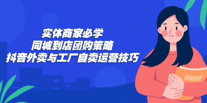实体商家必学：同城到店团购策略：抖音外卖与工厂自卖运营技巧-财兔窝项目网