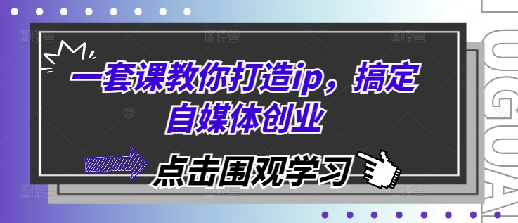 一套课教你打造ip，搞定自媒体创业-财兔窝项目网