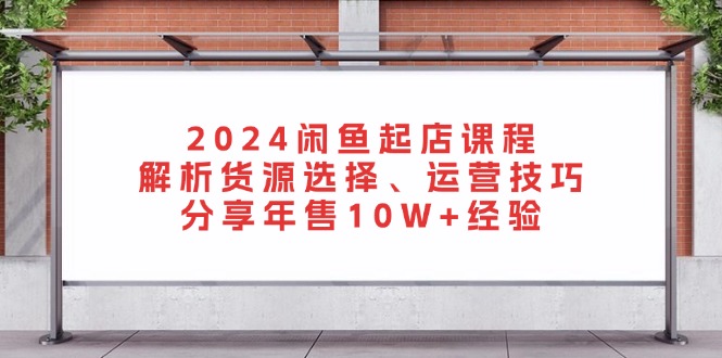 2024闲鱼起店课程：解析货源选择、运营技巧，分享年售10W+经验-财兔窝项目网