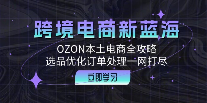跨境电商新蓝海：OZON本土电商全攻略，选品优化订单处理一网打尽-财兔窝项目网