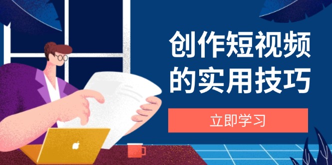 创作短视频的实用技巧，剪辑、设备、构图、文案一站式学习攻略-财兔窝项目网