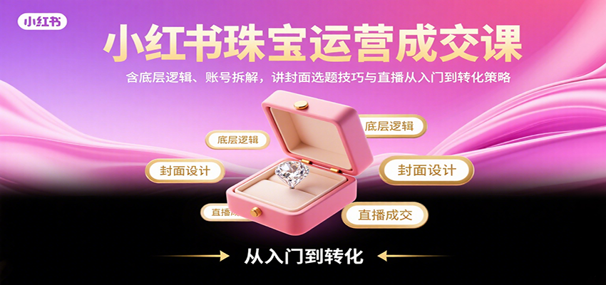 小红书珠宝运营成交课：含底层逻辑、账号拆解，讲封面选题技巧与直播从入门到转化策略-财兔窝项目网