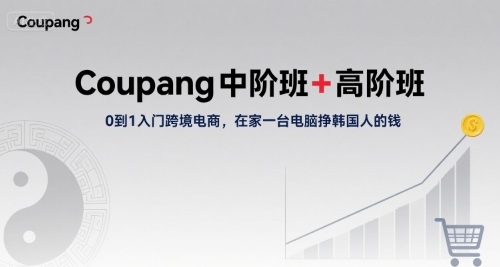 Coupang中阶班+高阶班，0到1入门跨境电商，在家一台电脑挣韩国人的钱-财兔窝项目网