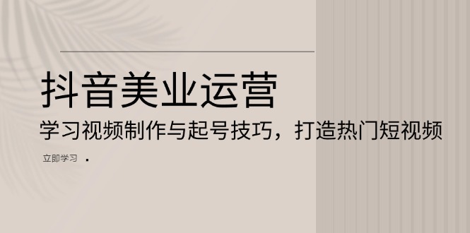 抖音美业运营：学习视频制作与起号技巧，打造热门短视频-财兔窝项目网