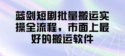 蓝剑短剧批量搬运实操全流程，市面上最好的搬运软件-财兔窝项目网