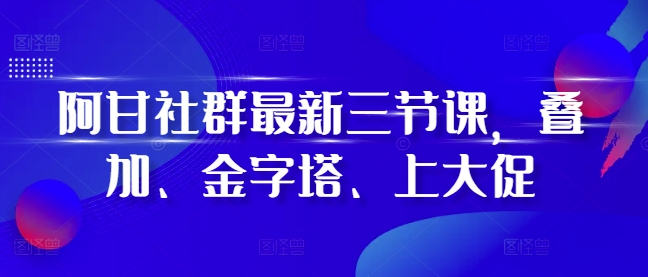 阿甘社群最新三节课，叠加、金字塔、上大促-财兔窝项目网