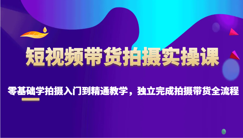 短视频带货拍摄实操课，零基础学拍摄入门到精通教学，独立完成拍摄带货全流程-财兔窝项目网