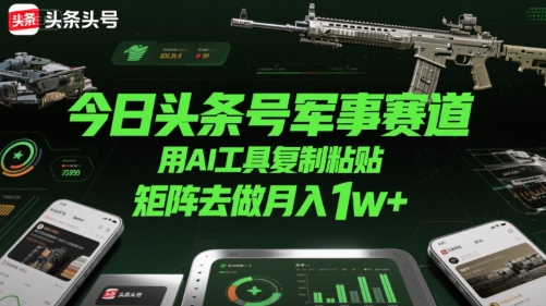 今日头条号军事赛道，用AI工具复制粘贴，矩阵去做月入1w+-财兔窝项目网
