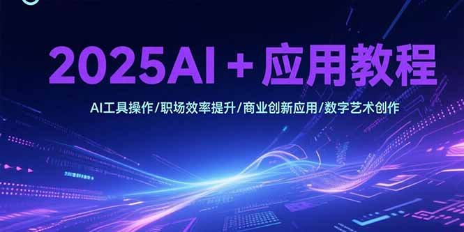 2025AI+应用教程，AI工具操作/职场效率提升/商业创新应用/数字艺术创作-财兔窝项目网