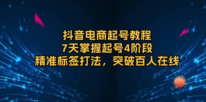抖音电商起号教程，7天掌握起号4阶段，精准标签打法，突破百人在线-财兔窝项目网