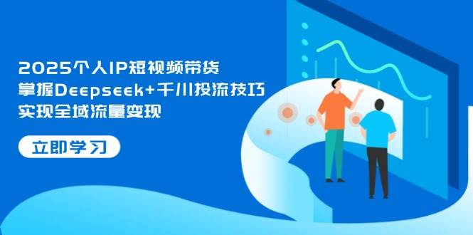2025个人IP短视频带货，掌握Deepseek+千川投流技巧，实现全域流量变现-财兔窝项目网