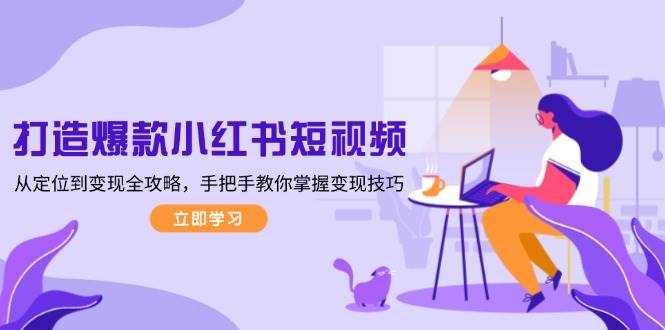 打造爆款小红书短视频，从定位到变现全攻略，手把手教你掌握变现技巧-财兔窝项目网